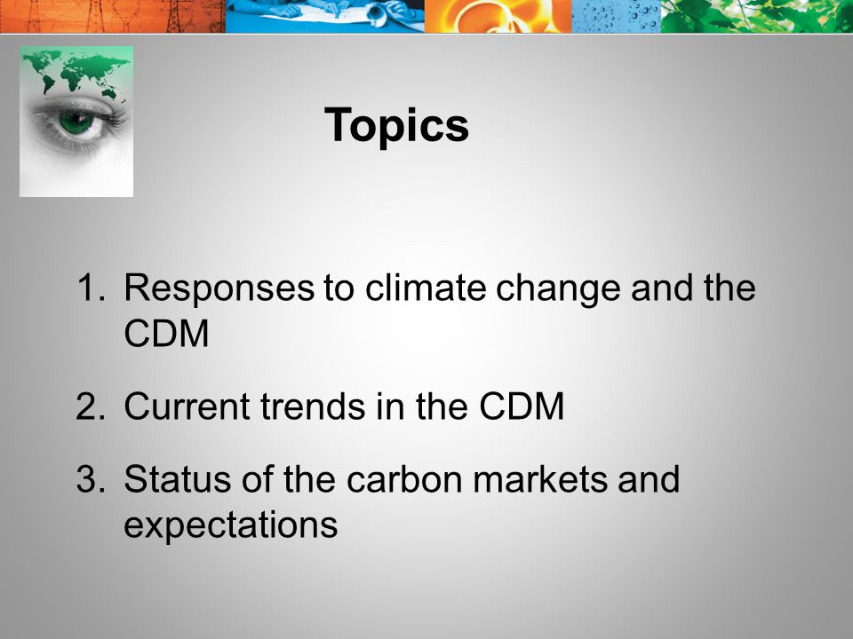 Topics 1.Responses to climate change and the CDM 2.Current trends in the CDM 3.Status of the carbon markets and expectations