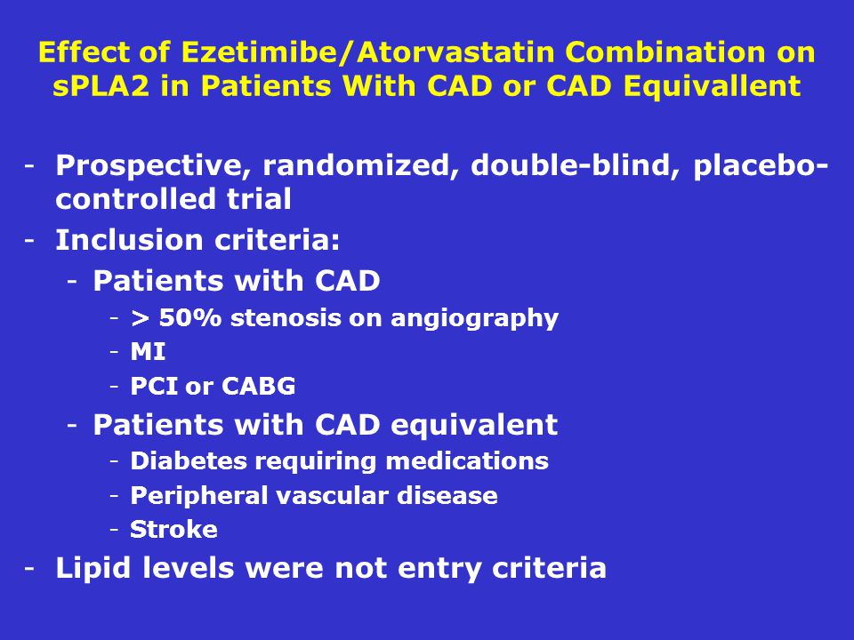 Effect of Ezetimibe/Atorvastatin Combination on sPLA2 in Patients With CAD or CAD Equivallent -Prospective, randomized, double-blind, placebo- controlled trial -Inclusion criteria: -Patients with CAD -> 50% stenosis on angiography -MI -PCI or CABG -Patients with CAD equivalent -Diabetes requiring medications -Peripheral vascular disease -Stroke -Lipid levels were not entry criteria