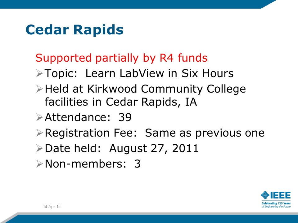 Cedar Rapids Supported partially by R4 funds  Topic: Learn LabView in Six Hours  Held at Kirkwood Community College facilities in Cedar Rapids, IA  Attendance: 39  Registration Fee: Same as previous one  Date held: August 27, 2011  Non-members: 3 14-Apr-15