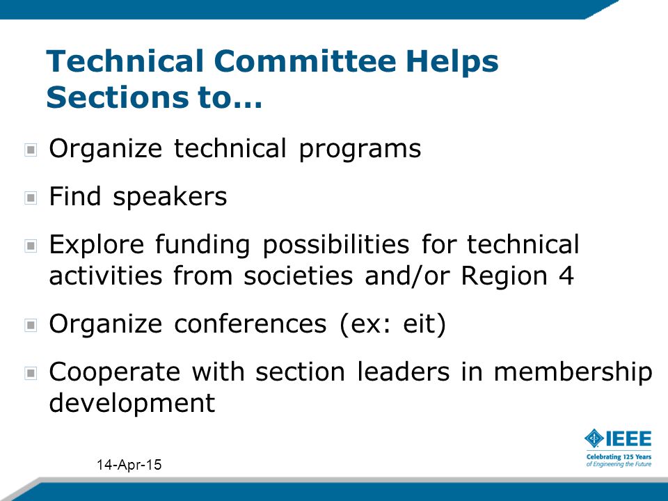 Organize technical programs Find speakers Explore funding possibilities for technical activities from societies and/or Region 4 Organize conferences (ex: eit) Cooperate with section leaders in membership development 14-Apr-15 Technical Committee Helps Sections to…