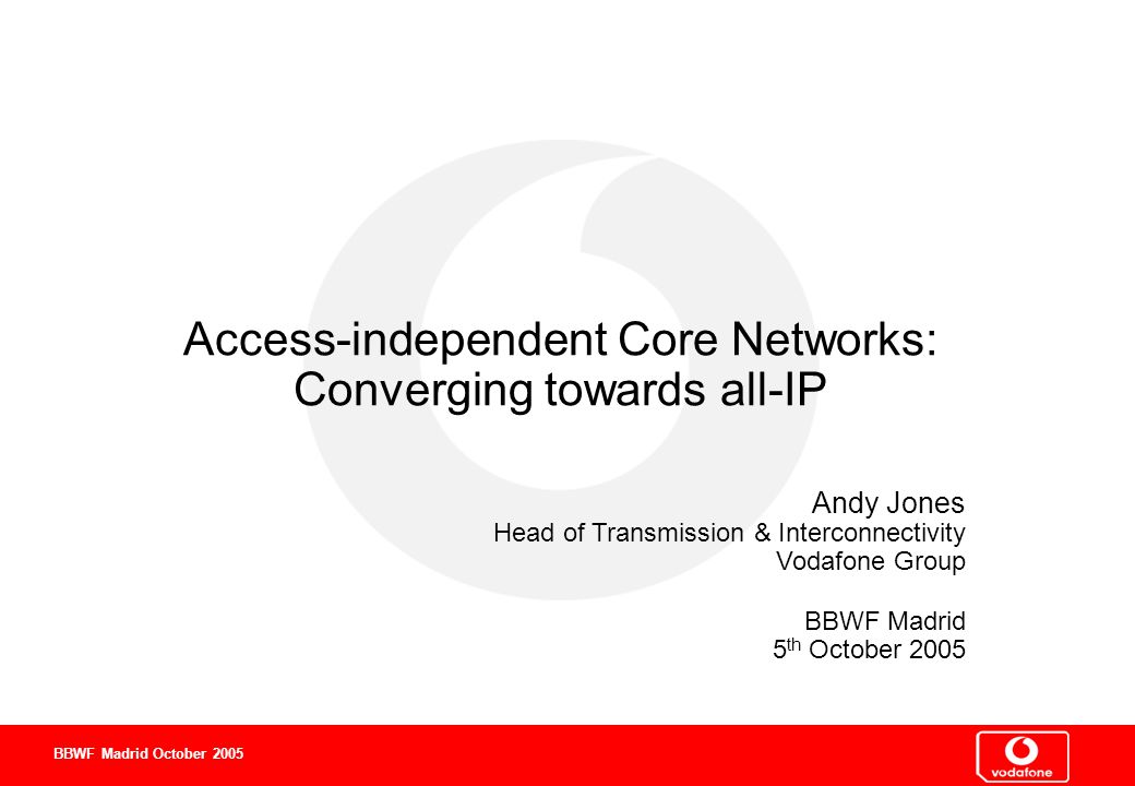 0 0 0 BBWF Madrid October 2005 Access-independent Core Networks: Converging towards all-IP Andy Jones Head of Transmission & Interconnectivity Vodafone Group BBWF Madrid 5 th October 2005