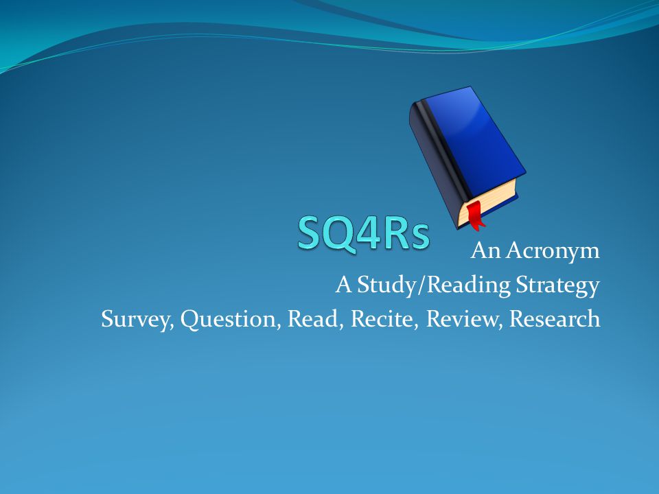 An Acronym A Study/Reading Strategy Survey, Question, Read, Recite, Review, Research