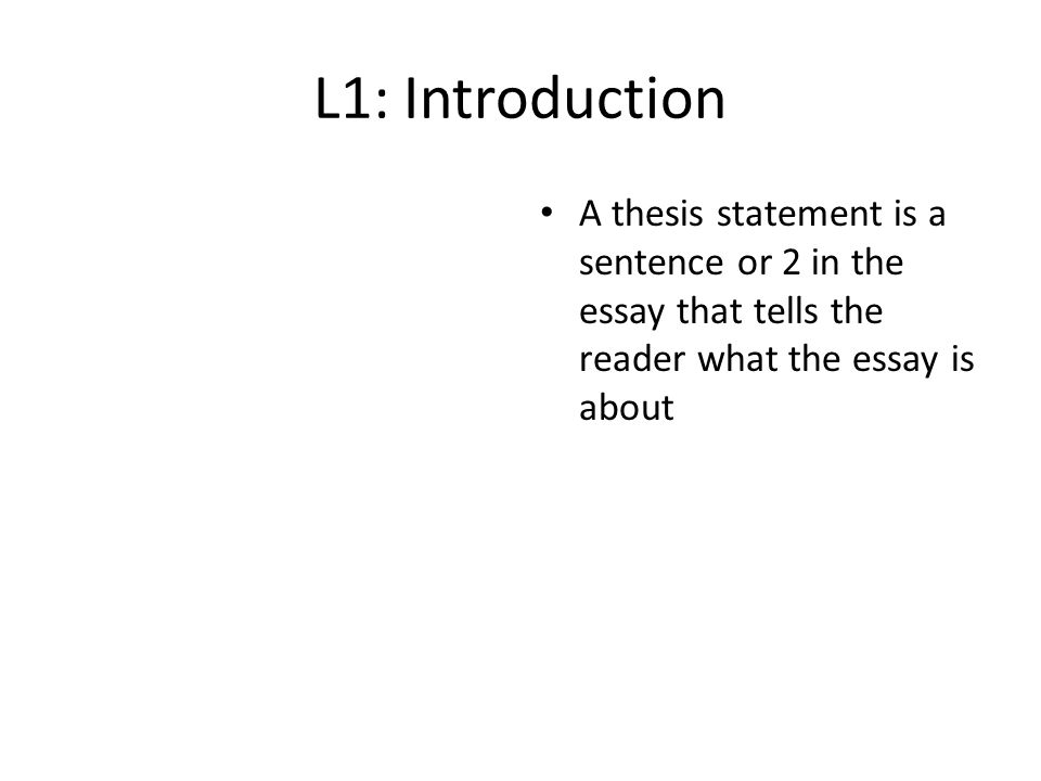 L1: Introduction A thesis statement is a sentence or 2 in the essay that tells the reader what the essay is about
