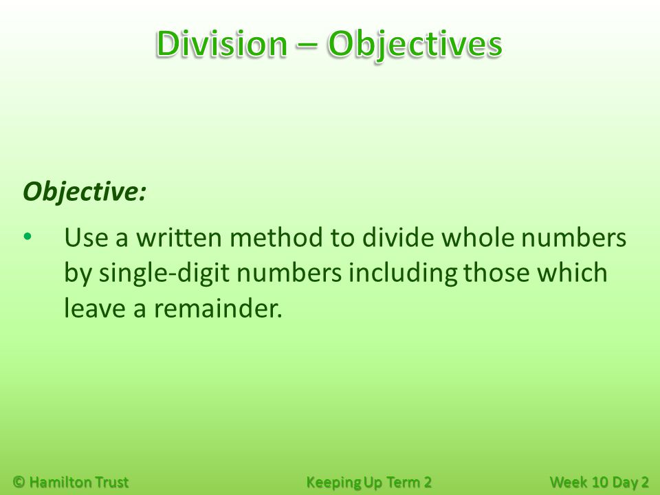 © Hamilton Trust Keeping Up Term 2 Week 10 Day 2 Objective: Use a written method to divide whole numbers by single-digit numbers including those which leave a remainder.