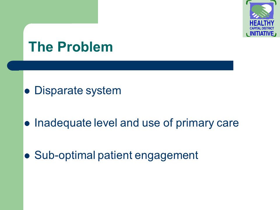 The Problem Disparate system Inadequate level and use of primary care Sub-optimal patient engagement