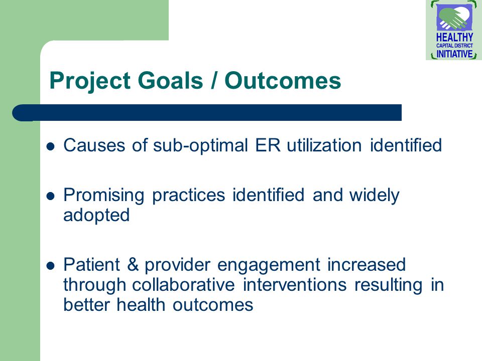 Project Goals / Outcomes Causes of sub-optimal ER utilization identified Promising practices identified and widely adopted Patient & provider engagement increased through collaborative interventions resulting in better health outcomes