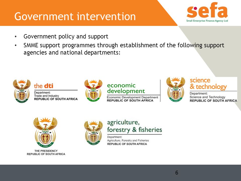 Government policy and support SMME support programmes through establishment of the following support agencies and national departments: 6 Government intervention