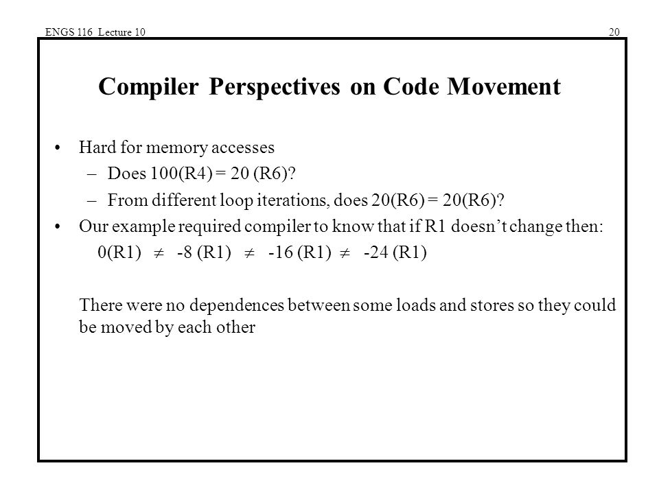 ENGS 116 Lecture 1020 Compiler Perspectives on Code Movement Hard for memory accesses –Does 100(R4) = 20 (R6).