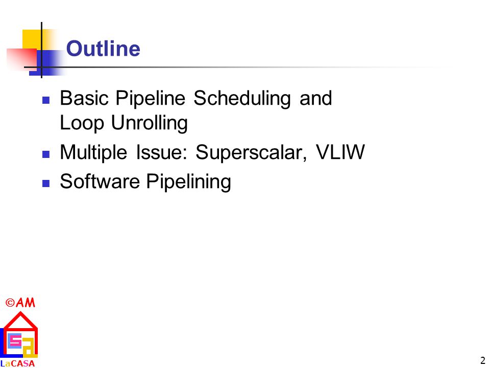 AM LaCASALaCASA 2 Outline Basic Pipeline Scheduling and Loop Unrolling Multiple Issue: Superscalar, VLIW Software Pipelining