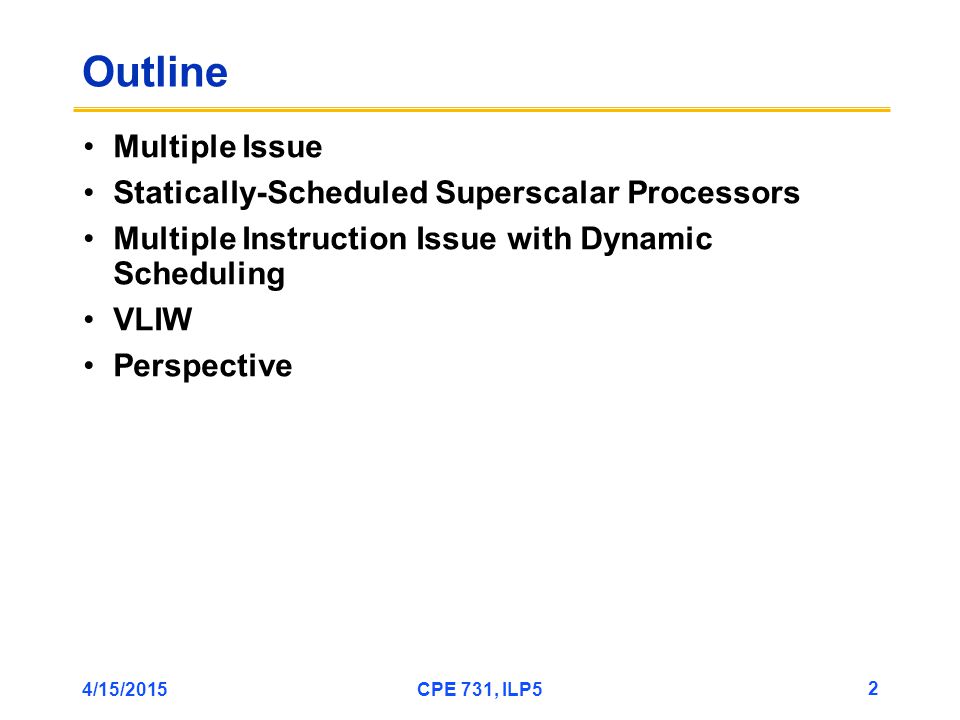4/15/2015CPE 731, ILP5 2 Outline Multiple Issue Statically-Scheduled Superscalar Processors Multiple Instruction Issue with Dynamic Scheduling VLIW Perspective