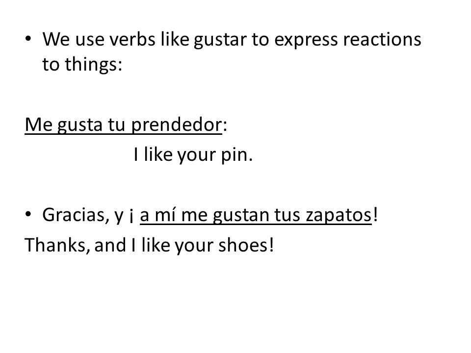 We use verbs like gustar to express reactions to things: Me gusta tu prendedor: I like your pin.