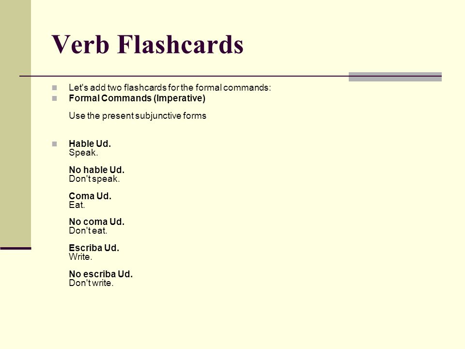 Verb Flashcards Let s add two flashcards for the formal commands: Formal Commands (Imperative) Use the present subjunctive forms Hable Ud.