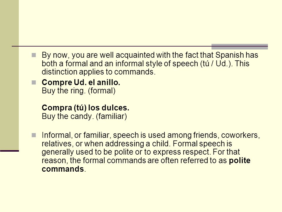 By now, you are well acquainted with the fact that Spanish has both a formal and an informal style of speech (tú / Ud.).