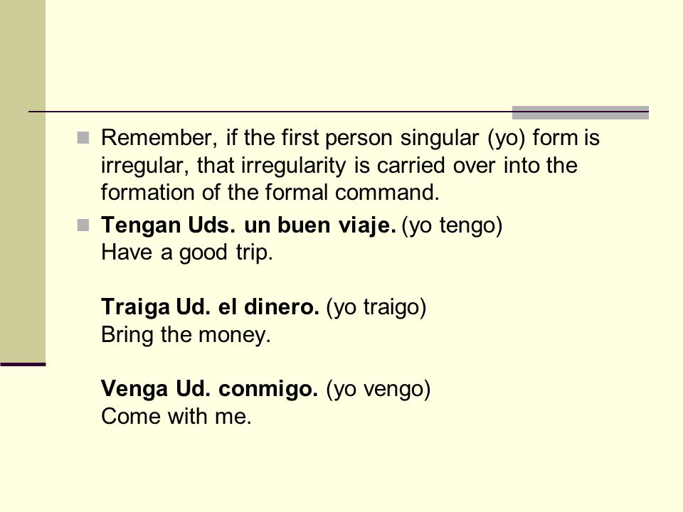 Remember, if the first person singular (yo) form is irregular, that irregularity is carried over into the formation of the formal command.