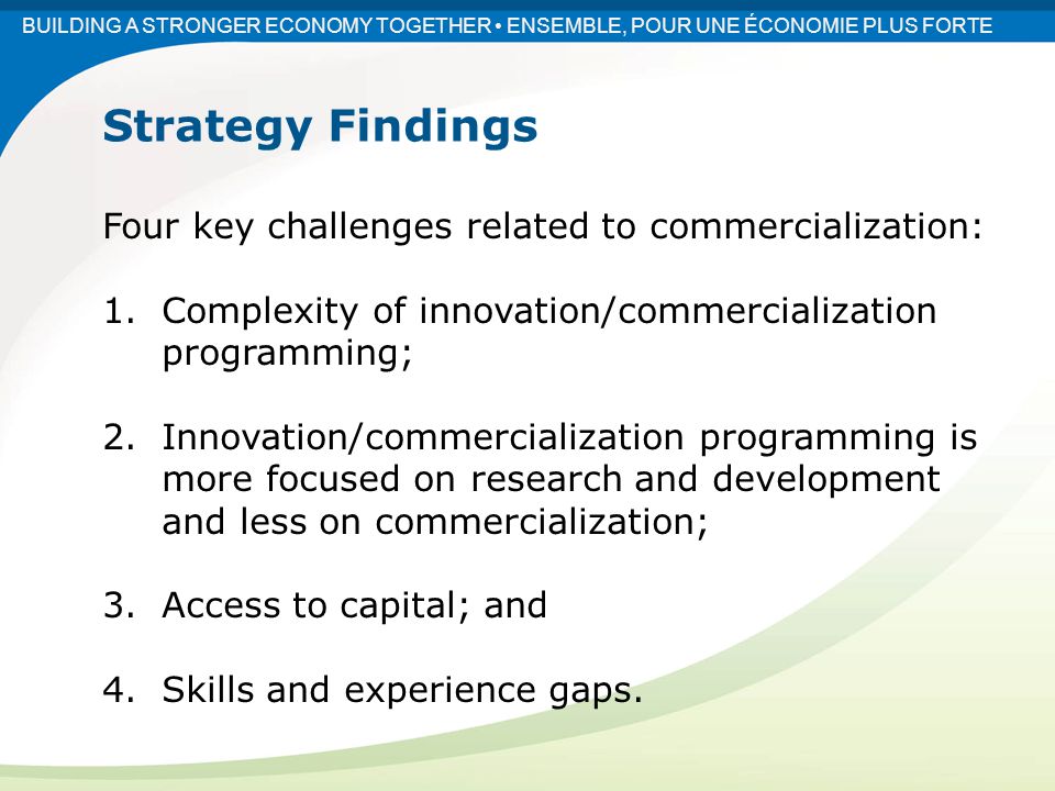 Four key challenges related to commercialization: 1.Complexity of innovation/commercialization programming; 2.Innovation/commercialization programming is more focused on research and development and less on commercialization; 3.Access to capital; and 4.Skills and experience gaps.
