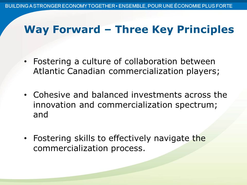Fostering a culture of collaboration between Atlantic Canadian commercialization players; Cohesive and balanced investments across the innovation and commercialization spectrum; and Fostering skills to effectively navigate the commercialization process.
