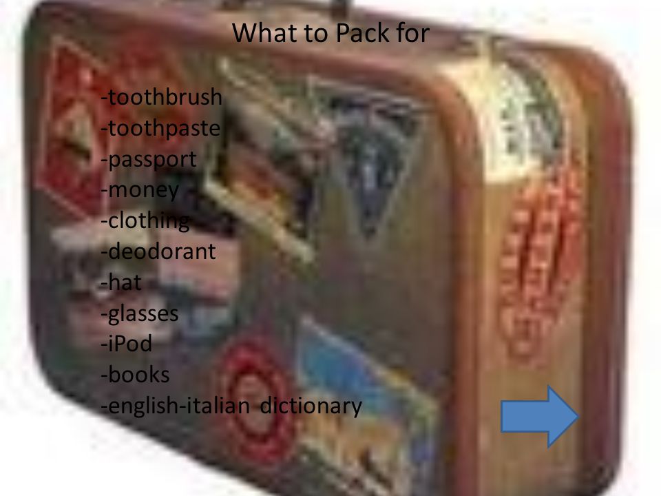 What to Pack for -toothbrush -toothpaste -passport -money -clothing -deodorant -hat -glasses -iPod -books -english-italian dictionary