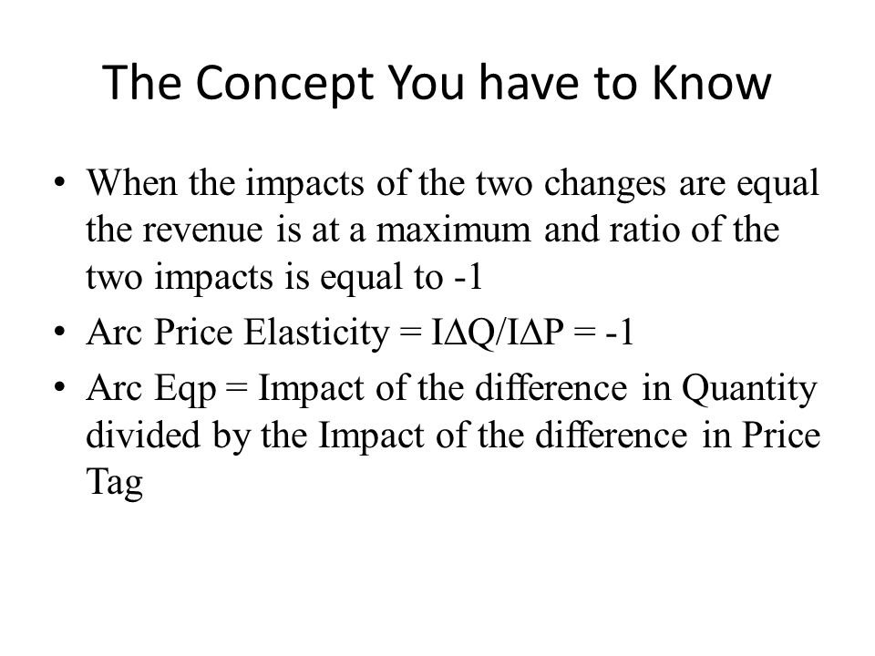 The Concept You have to Know When the impacts of the two changes are equal the revenue is at a maximum and ratio of the two impacts is equal to -1 Arc Price Elasticity = I∆Q/I∆P = -1 Arc Eqp = Impact of the difference in Quantity divided by the Impact of the difference in Price Tag
