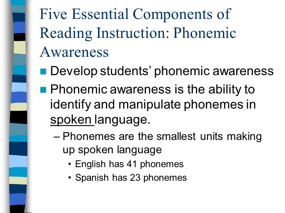 Five Essential Components of Reading Instruction: Phonemic Awareness Develop students’ phonemic awareness Phonemic awareness is the ability to identify and manipulate phonemes in spoken language.