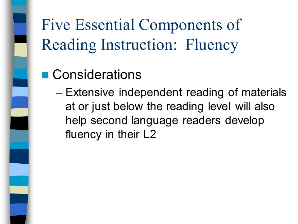 Five Essential Components of Reading Instruction: Fluency Considerations –Extensive independent reading of materials at or just below the reading level will also help second language readers develop fluency in their L2