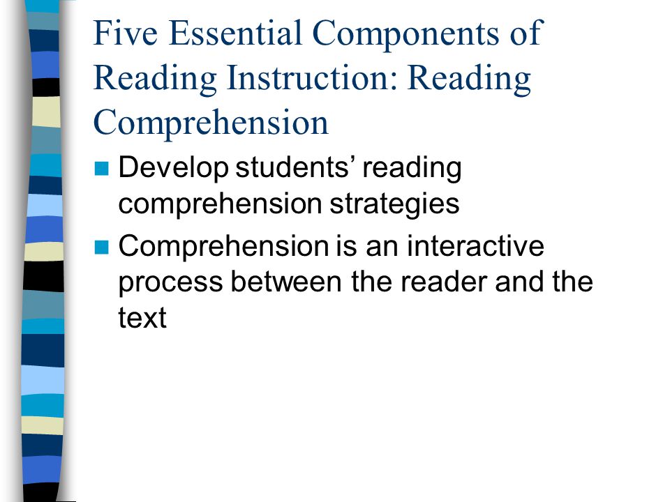 Five Essential Components of Reading Instruction: Reading Comprehension Develop students’ reading comprehension strategies Comprehension is an interactive process between the reader and the text