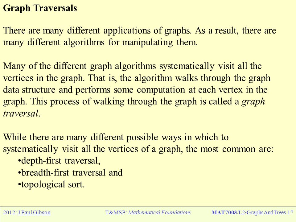 2012: J Paul GibsonT&MSP: Mathematical FoundationsMAT7003/L2-GraphsAndTrees.17 Graph Traversals There are many different applications of graphs.