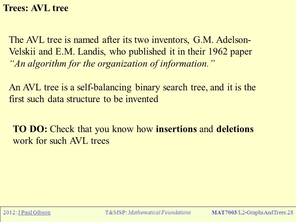 2012: J Paul GibsonT&MSP: Mathematical FoundationsMAT7003/L2-GraphsAndTrees.28 Trees: AVL tree The AVL tree is named after its two inventors, G.M.