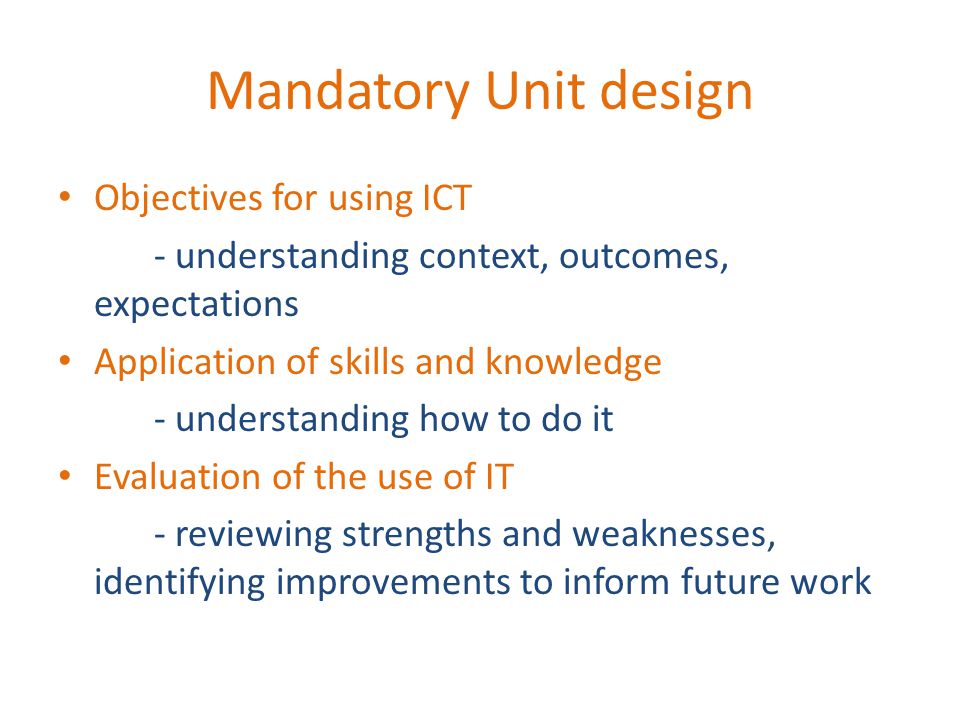 Mandatory Unit design Objectives for using ICT - understanding context, outcomes, expectations Application of skills and knowledge - understanding how to do it Evaluation of the use of IT - reviewing strengths and weaknesses, identifying improvements to inform future work