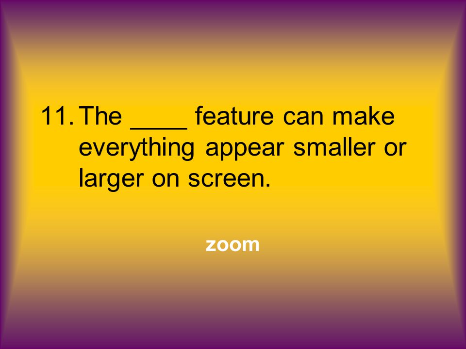 11.The ____ feature can make everything appear smaller or larger on screen. zoom