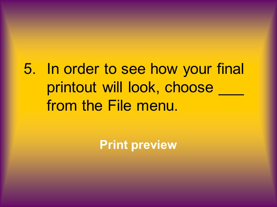 5.In order to see how your final printout will look, choose ___ from the File menu. Print preview