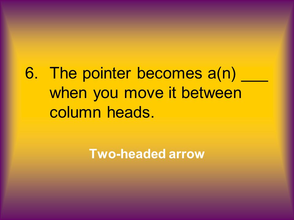 6.The pointer becomes a(n) ___ when you move it between column heads. Two-headed arrow