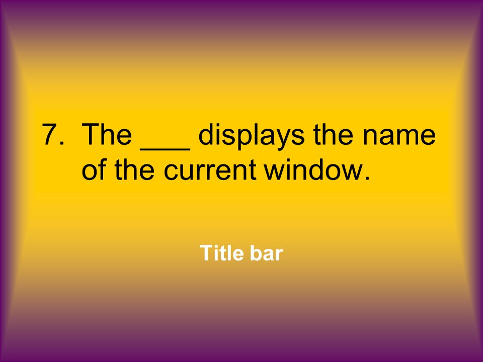 7.The ___ displays the name of the current window. Title bar