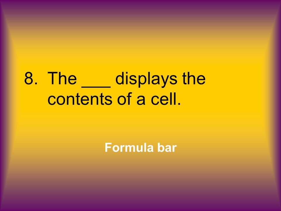8.The ___ displays the contents of a cell. Formula bar