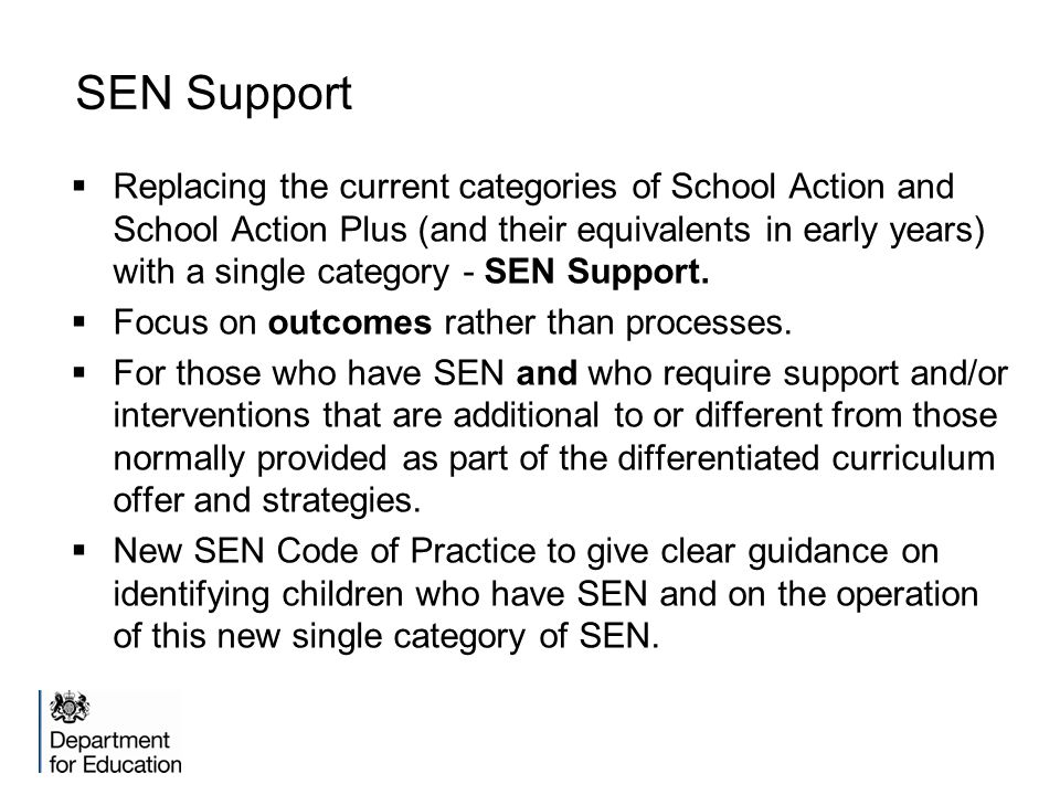SEN Support  Replacing the current categories of School Action and School Action Plus (and their equivalents in early years) with a single category - SEN Support.