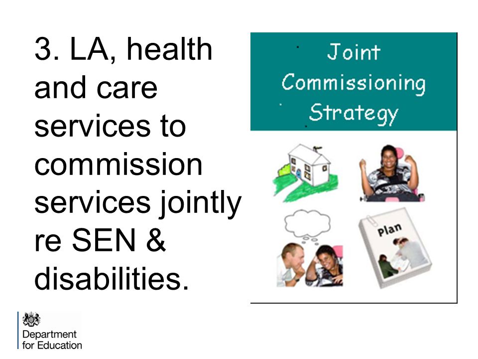 3. LA, health and care services to commission services jointly re SEN & disabilities.