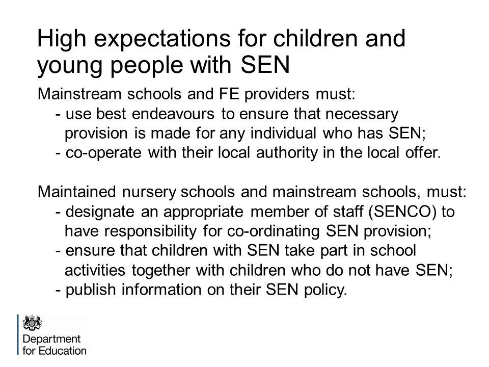 High expectations for children and young people with SEN Mainstream schools and FE providers must: - use best endeavours to ensure that necessary provision is made for any individual who has SEN; - co-operate with their local authority in the local offer.