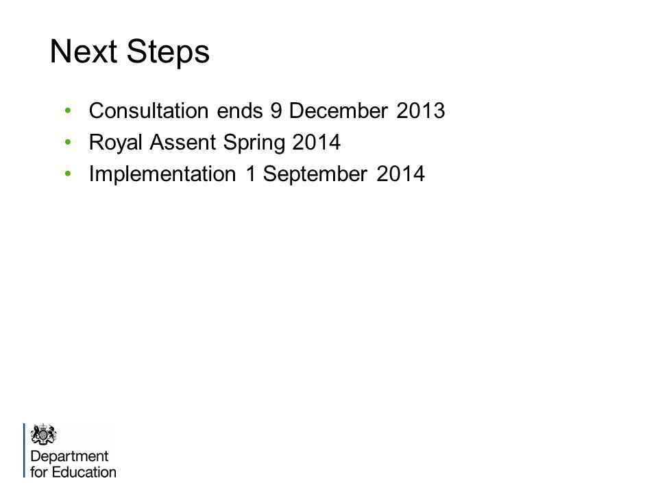 Next Steps Consultation ends 9 December 2013 Royal Assent Spring 2014 Implementation 1 September 2014