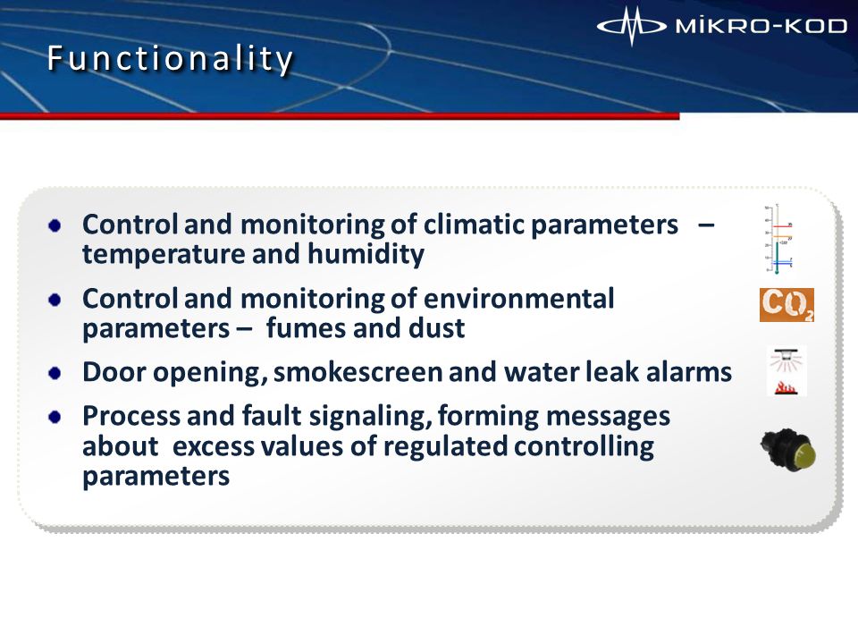 FunctionalityFunctionality Control and monitoring of climatic parameters – temperature and humidity Control and monitoring of environmental parameters – fumes and dust Door opening, smokescreen and water leak alarms Process and fault signaling, forming messages about excess values of regulated controlling parameters
