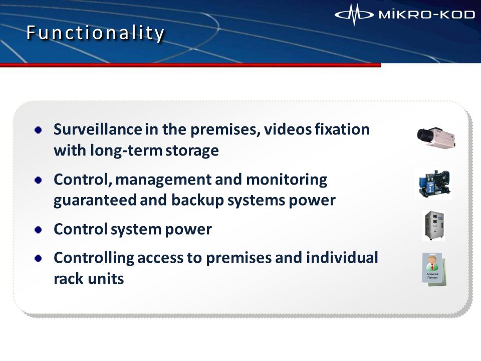 Surveillance in the premises, videos fixation with long-term storage Control, management and monitoring guaranteed and backup systems power Control system power Controlling access to premises and individual rack units FunctionalityFunctionality