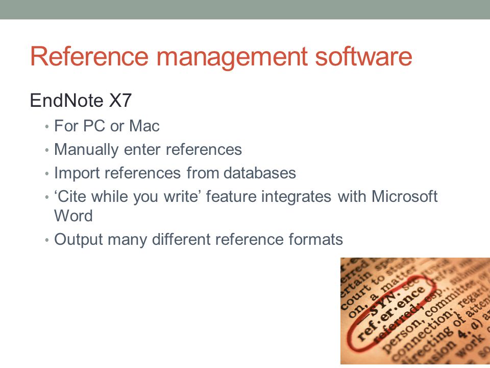 Reference management software EndNote X7 For PC or Mac Manually enter references Import references from databases ‘Cite while you write’ feature integrates with Microsoft Word Output many different reference formats