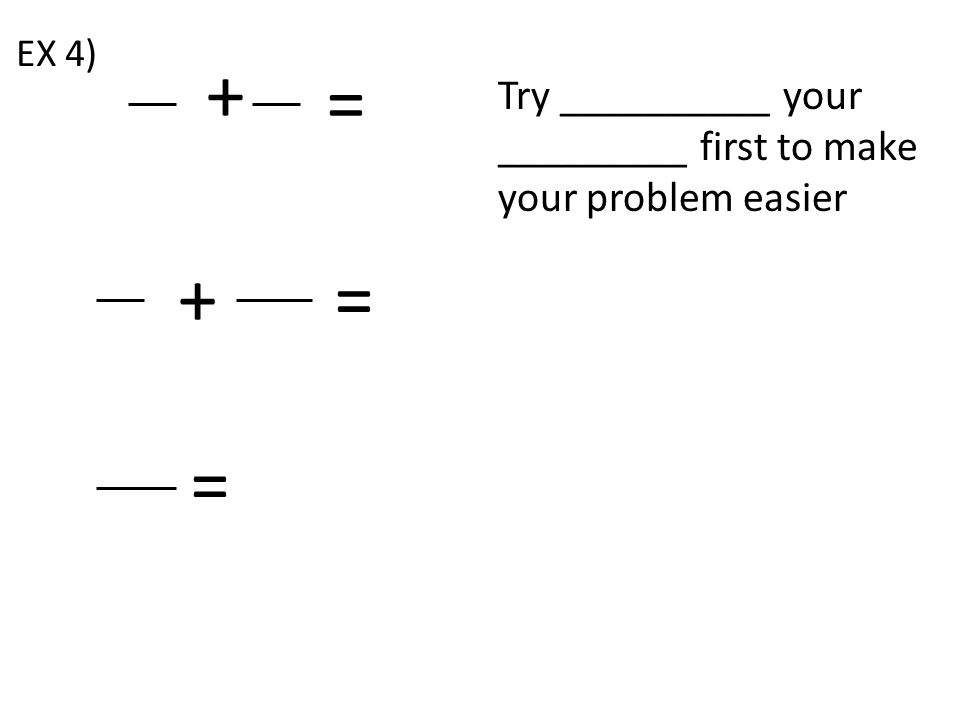 += EX 4) = Try __________ your _________ first to make your problem easier = +