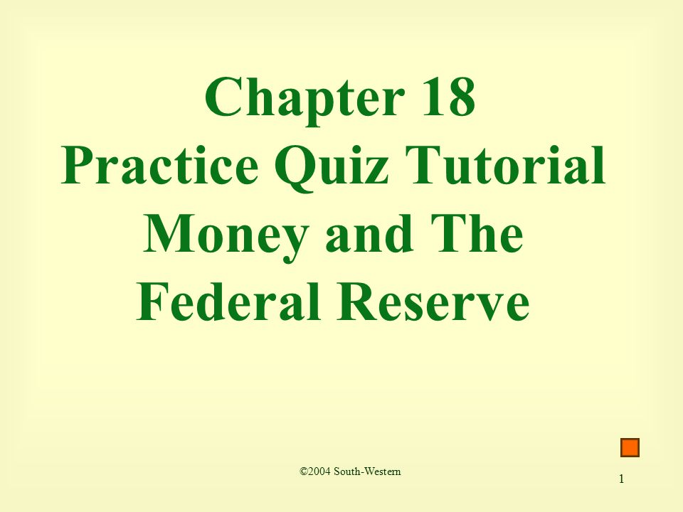 1 Chapter 18 Practice Quiz Tutorial Money and The Federal Reserve ©2004 South-Western