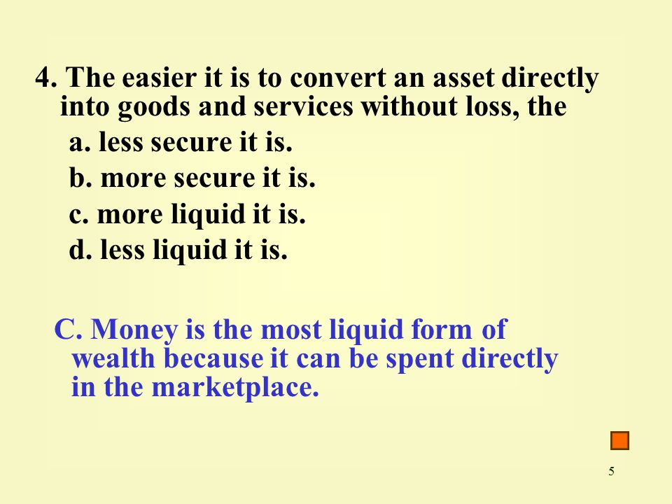 5 4. The easier it is to convert an asset directly into goods and services without loss, the a.