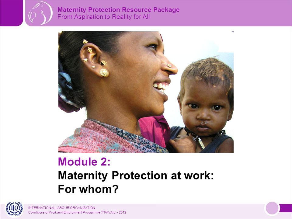 INTERNATIONAL LABOUR ORGANIZATION Conditions of Work and Employment Programme (TRAVAIL) 2012 Module 2: Maternity Protection at work: For whom.