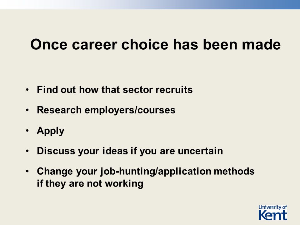 Once career choice has been made Find out how that sector recruits Research employers/courses Apply Discuss your ideas if you are uncertain Change your job-hunting/application methods if they are not working