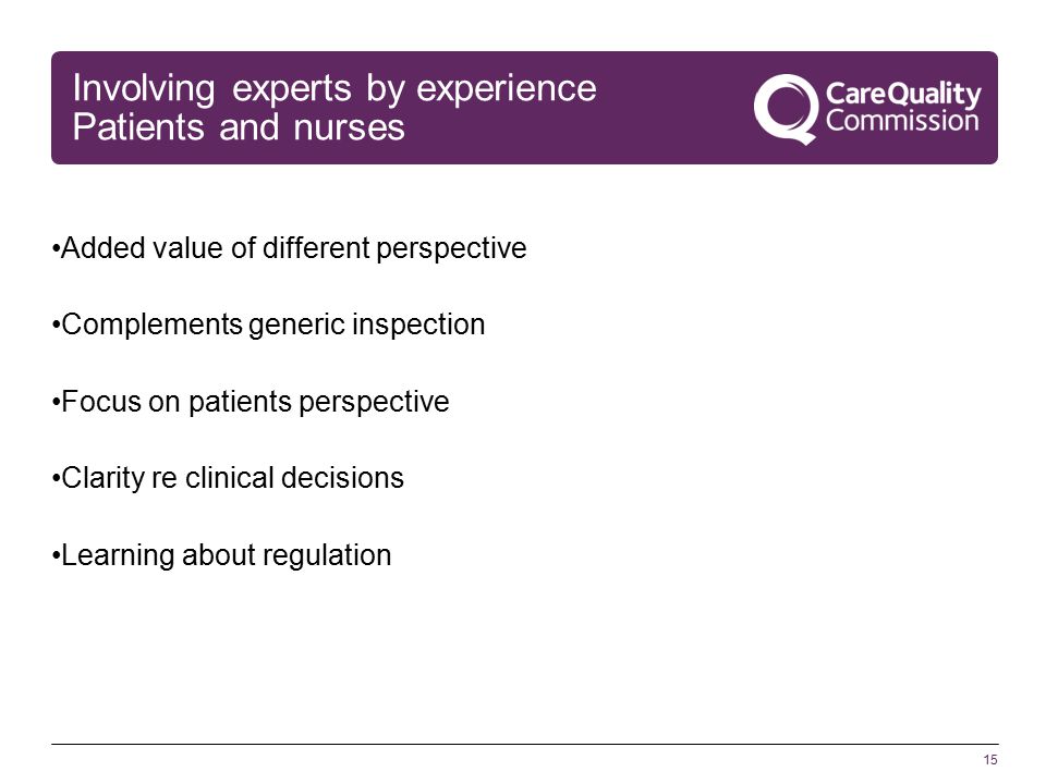15 Involving experts by experience Patients and nurses Added value of different perspective Complements generic inspection Focus on patients perspective Clarity re clinical decisions Learning about regulation