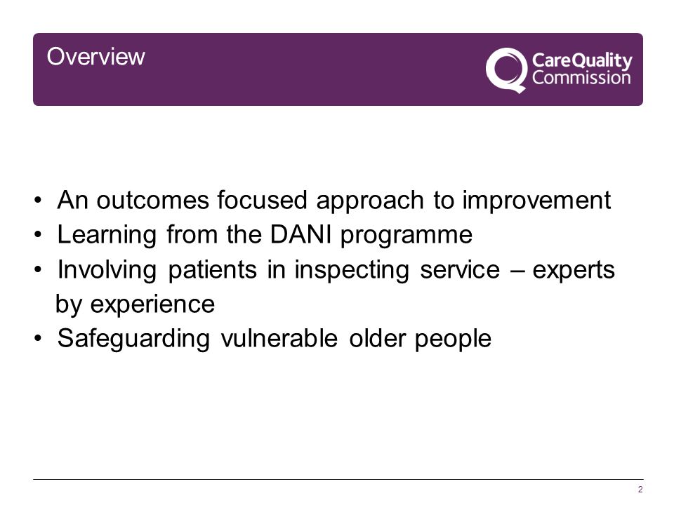 2 Overview An outcomes focused approach to improvement Learning from the DANI programme Involving patients in inspecting service – experts by experience Safeguarding vulnerable older people