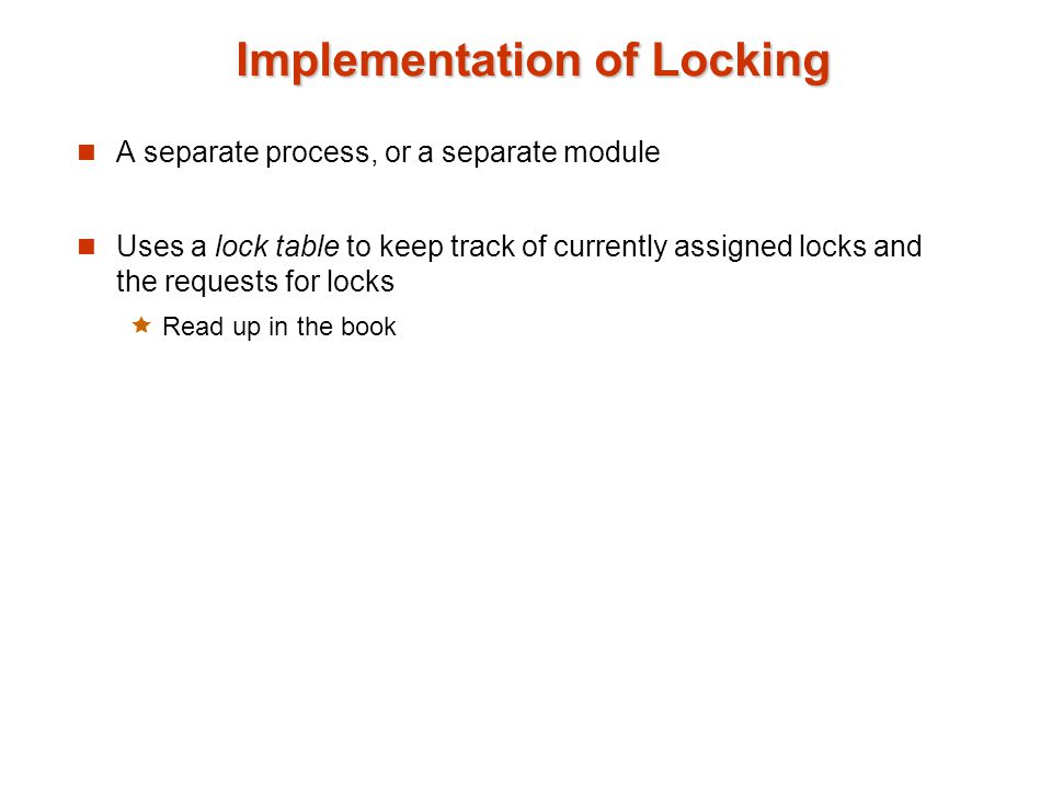 Implementation of Locking A separate process, or a separate module Uses a lock table to keep track of currently assigned locks and the requests for locks  Read up in the book