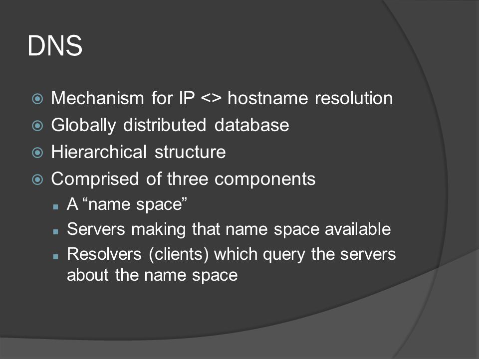 DNS  Mechanism for IP <> hostname resolution  Globally distributed database  Hierarchical structure  Comprised of three components n A name space n Servers making that name space available n Resolvers (clients) which query the servers about the name space