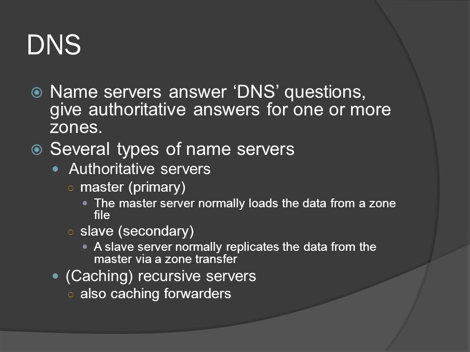 DNS  Name servers answer ‘DNS’ questions, give authoritative answers for one or more zones.